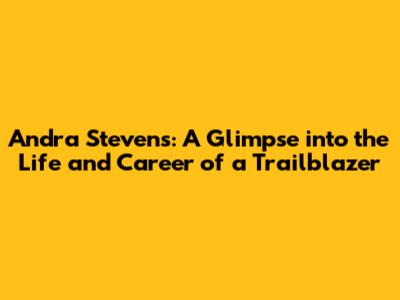 Andra Stevens: A Glimpse into the Life and Career of a Trailblazer