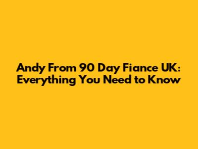 Andy From 90 Day Fiance UK: Everything You Need to Know