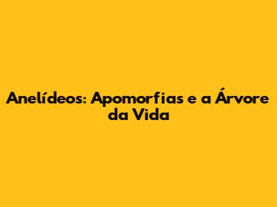 Anelídeos: Apomorfias e a Árvore da Vida
