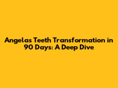 Angela's Teeth Transformation in 90 Days: A Deep Dive
