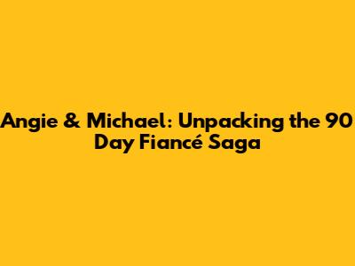 Angie & Michael: Unpacking the 90 Day Fiancé Saga