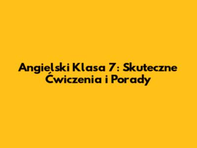 Angielski Klasa 7: Skuteczne Ćwiczenia i Porady