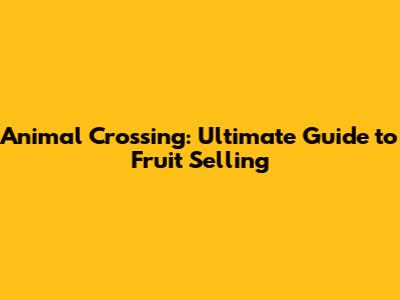 Animal Crossing: Ultimate Guide to Fruit Selling