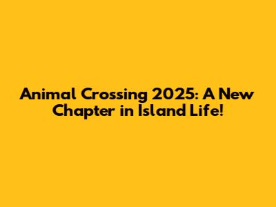 Animal Crossing 2025: A New Chapter in Island Life!