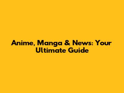 Anime, Manga & News: Your Ultimate Guide