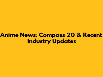 Anime News: Compass 20 & Recent Industry Updates