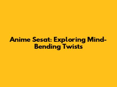 Anime Sesat: Exploring Mind-Bending Twists
