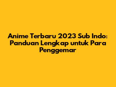 Anime Terbaru 2023 Sub Indo: Panduan Lengkap untuk Para Penggemar