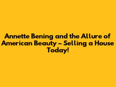 Annette Bening and the Allure of 'American Beauty' – Selling a House Today!