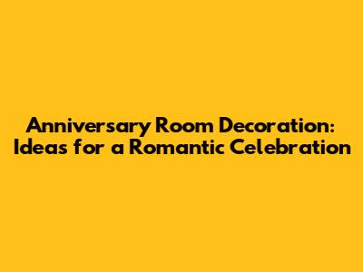 Anniversary Room Decoration: Ideas for a Romantic Celebration