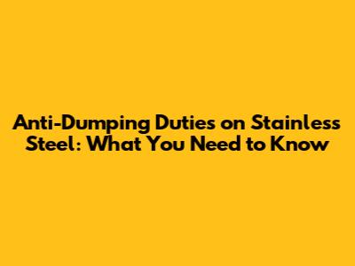 Anti-Dumping Duties on Stainless Steel: What You Need to Know