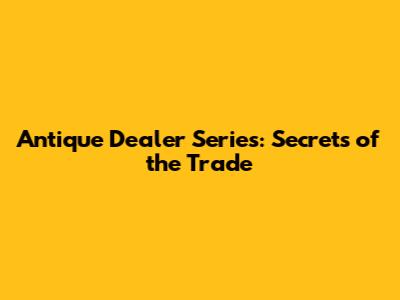 Antique Dealer Series: Secrets of the Trade