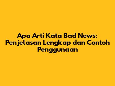 Apa Arti Kata Bad News: Penjelasan Lengkap dan Contoh Penggunaan