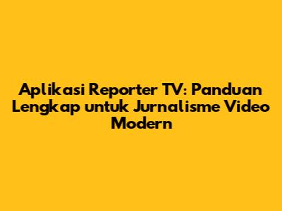 Aplikasi Reporter TV: Panduan Lengkap untuk Jurnalisme Video Modern