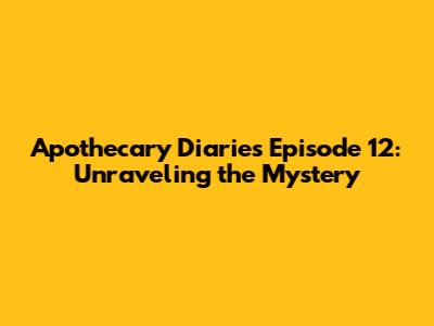 Apothecary Diaries Episode 12: Unraveling the Mystery