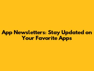 App Newsletters: Stay Updated on Your Favorite Apps