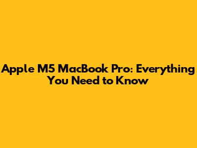 Apple M5 MacBook Pro: Everything You Need to Know