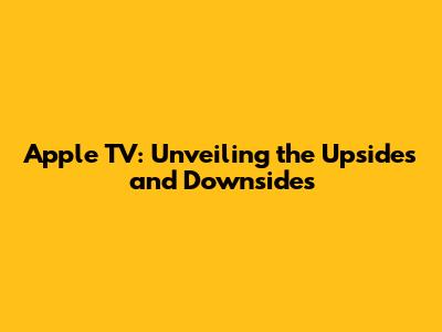 Apple TV: Unveiling the Upsides and Downsides