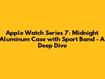 Apple Watch Series 7: Midnight Aluminum Case with Sport Band - A Deep Dive
