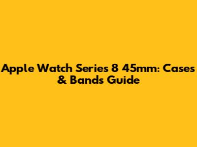 Apple Watch Series 8 45mm: Cases & Bands Guide