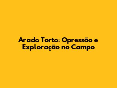 Arado Torto: Opressão e Exploração no Campo