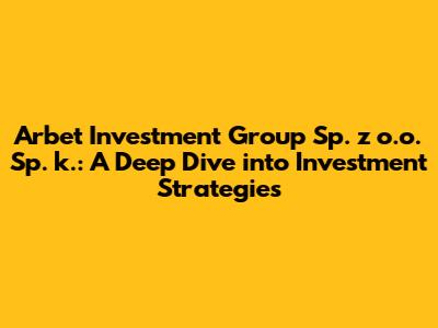 Arbet Investment Group Sp. z o.o. Sp. k.: A Deep Dive into Investment Strategies