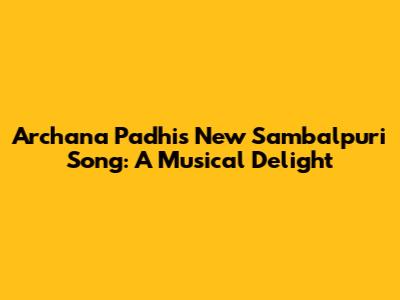 Archana Padhi's New Sambalpuri Song: A Musical Delight