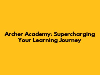 Archer Academy: Supercharging Your Learning Journey
