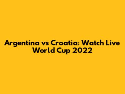 Argentina vs Croatia: Watch Live World Cup 2022