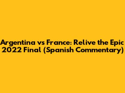Argentina vs France: Relive the Epic 2022 Final (Spanish Commentary)