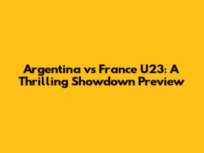 Argentina vs France U23: A Thrilling Showdown Preview