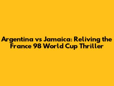 Argentina vs Jamaica: Reliving the France '98 World Cup Thriller