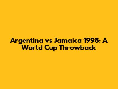 Argentina vs Jamaica 1998: A World Cup Throwback