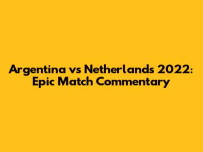 Argentina vs Netherlands 2022: Epic Match Commentary