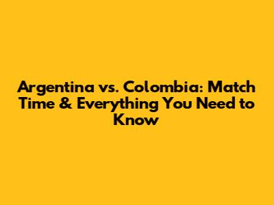Argentina vs. Colombia: Match Time & Everything You Need to Know