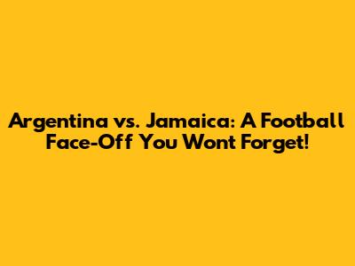 Argentina vs. Jamaica: A Football Face-Off You Won't Forget!