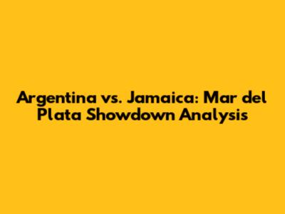 Argentina vs. Jamaica: Mar del Plata Showdown Analysis