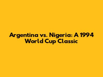 Argentina vs. Nigeria: A 1994 World Cup Classic