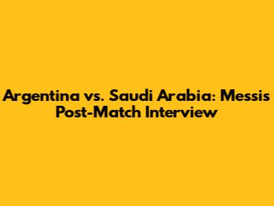 Argentina vs. Saudi Arabia: Messi's Post-Match Interview