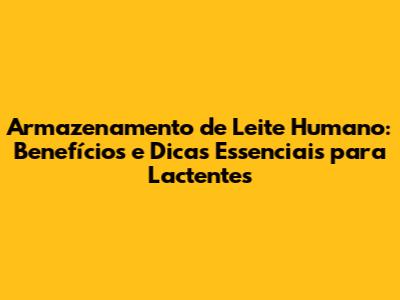 Armazenamento de Leite Humano: Benefícios e Dicas Essenciais para Lactentes