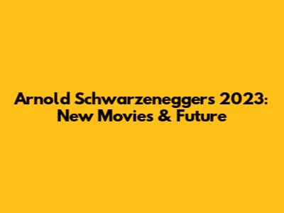 Arnold Schwarzenegger's 2023: New Movies & Future