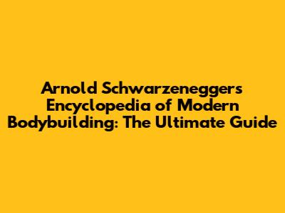 Arnold Schwarzenegger's Encyclopedia of Modern Bodybuilding: The Ultimate Guide