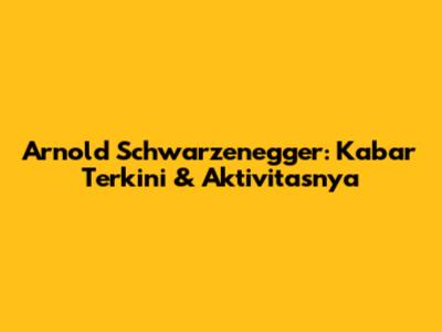 Arnold Schwarzenegger: Kabar Terkini & Aktivitasnya