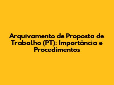 Arquivamento de Proposta de Trabalho (PT): Importância e Procedimentos