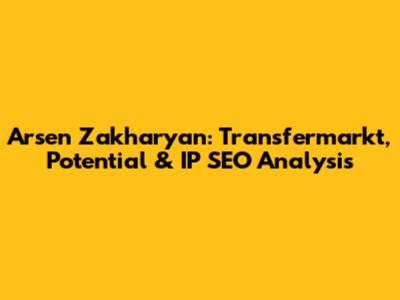 Arsen Zakharyan: Transfermarkt, Potential & IP SEO Analysis