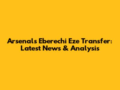 Arsenal's Eberechi Eze Transfer: Latest News & Analysis