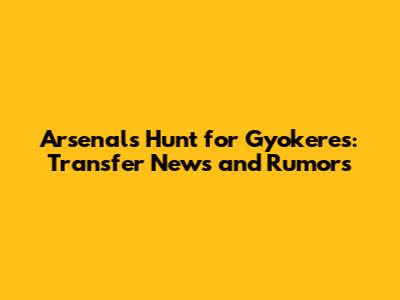 Arsenal's Hunt for Gyokeres: Transfer News and Rumors
