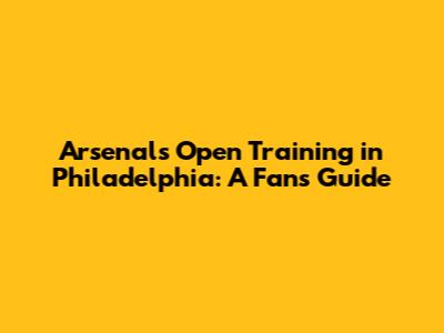 Arsenal's Open Training in Philadelphia: A Fan's Guide