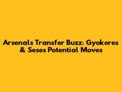 Arsenal's Transfer Buzz: Gyokeres & Sese's Potential Moves