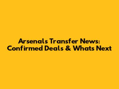 Arsenal's Transfer News: Confirmed Deals & What's Next